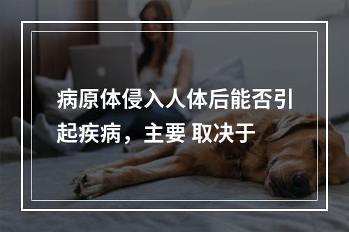 病原体侵入人体后能否引起疾病，主要 取决于