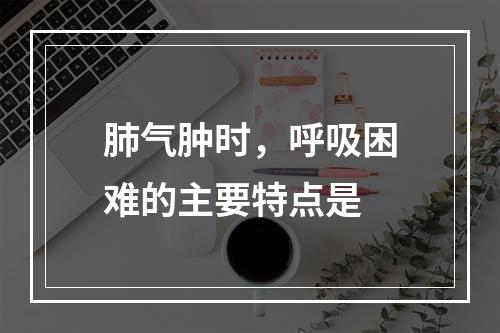 肺气肿时，呼吸困难的主要特点是