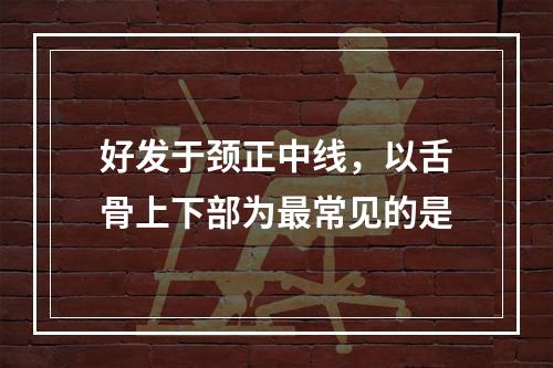 好发于颈正中线，以舌骨上下部为最常见的是