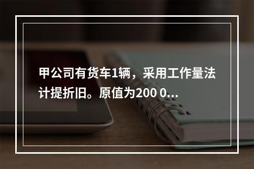 甲公司有货车1辆，采用工作量法计提折旧。原值为200 000