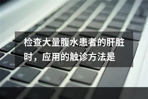 检查大量腹水患者的肝脏时，应用的触诊方法是