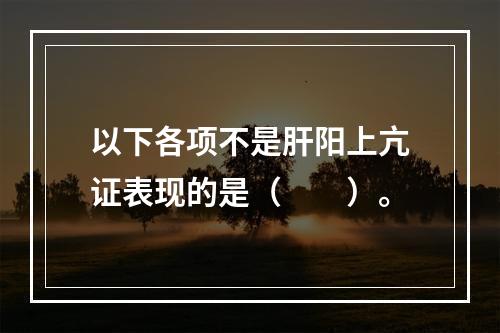 以下各项不是肝阳上亢证表现的是（　　）。