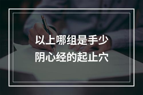 以上哪组是手少阴心经的起止穴