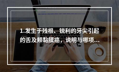 1.发生于残根、锐利的牙尖引起的舌及颊黏膜癌，说明与哪项致病