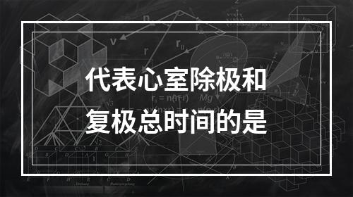 代表心室除极和复极总时间的是