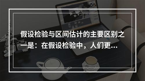 假设检验与区间估计的主要区别之一是：在假设检验中，人们更关