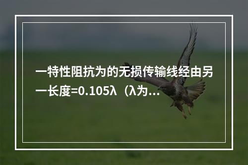 一特性阻抗为的无损传输线经由另一长度=0.105λ（λ为波