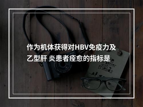 作为机体获得对HBV免疫力及乙型肝 炎患者痊愈的指标是