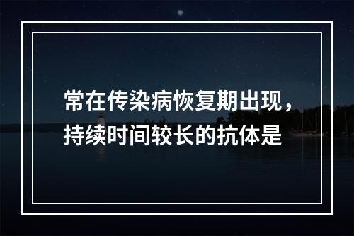 常在传染病恢复期出现，持续时间较长的抗体是