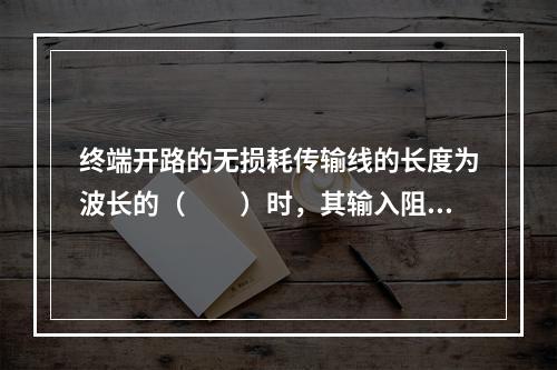 终端开路的无损耗传输线的长度为波长的（　　）时，其输入阻抗