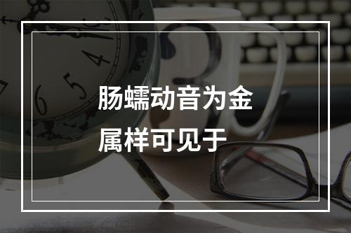 肠蠕动音为金属样可见于