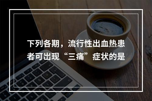 下列各期，流行性出血热患者可岀现“三痛”症状的是