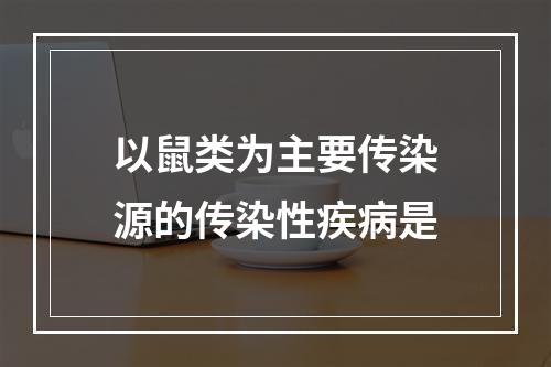 以鼠类为主要传染源的传染性疾病是