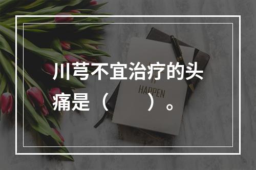 川芎不宜治疗的头痛是（　　）。