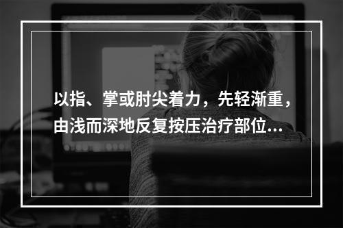 以指、掌或肘尖着力，先轻渐重，由浅而深地反复按压治疗部位的手