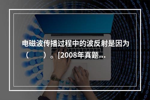 电磁波传播过程中的波反射是因为（　　）。[2008年真题]