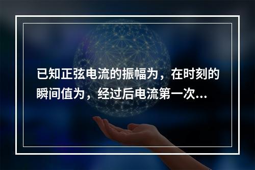 已知正弦电流的振幅为，在时刻的瞬间值为，经过后电流第一次下