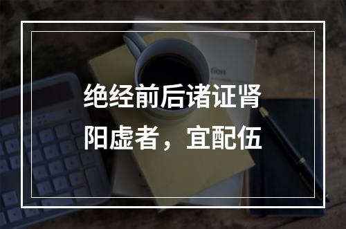 绝经前后诸证肾阳虚者，宜配伍