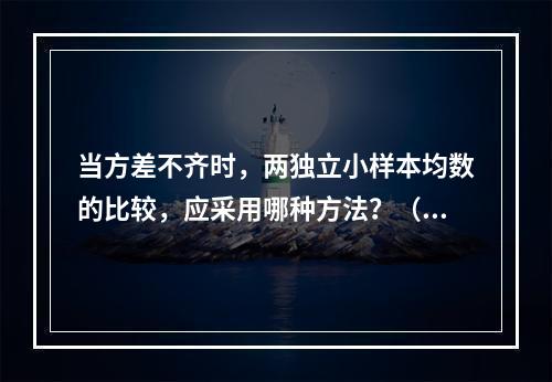 当方差不齐时，两独立小样本均数的比较，应采用哪种方法？（　　