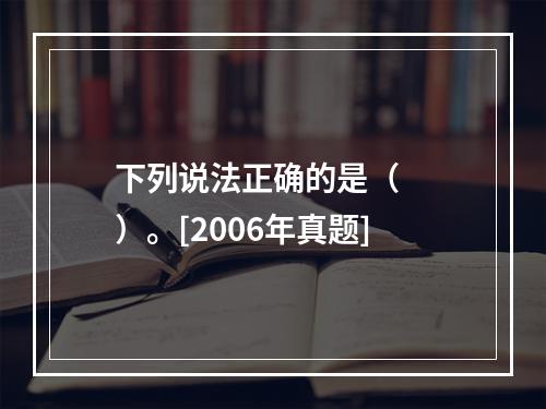 下列说法正确的是（　　）。[2006年真题]