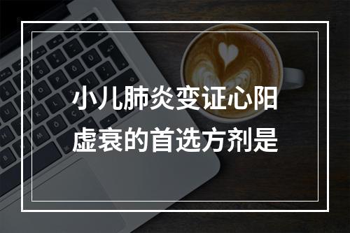 小儿肺炎变证心阳虚衰的首选方剂是