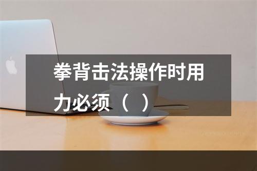 拳背击法操作时用力必须（   ）