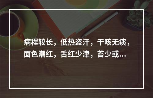 病程较长，低热盗汗，干咳无痰，面色潮红，舌红少津，苔少或无苔