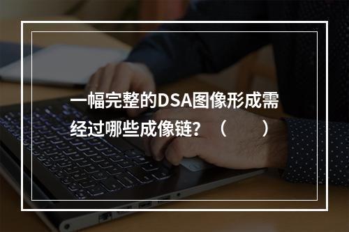 一幅完整的DSA图像形成需经过哪些成像链？（　　）