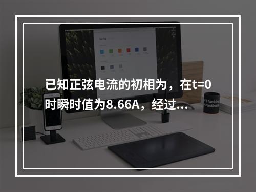 已知正弦电流的初相为，在t=0时瞬时值为8.66A，经过（