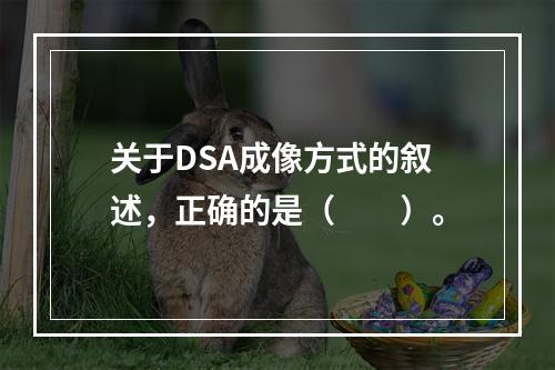 关于DSA成像方式的叙述，正确的是（　　）。