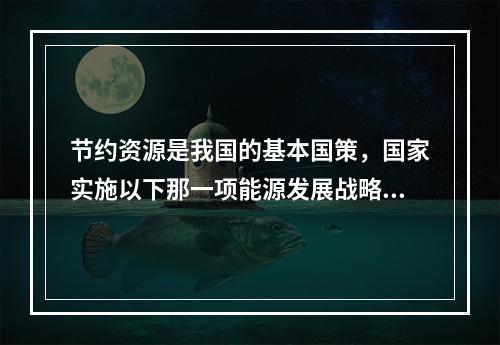 节约资源是我国的基本国策，国家实施以下那一项能源发展战略？