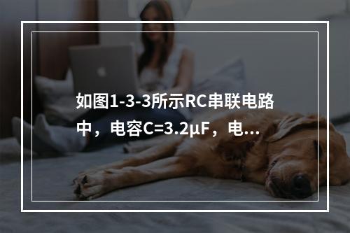 如图1-3-3所示RC串联电路中，电容C=3.2μF，电阻