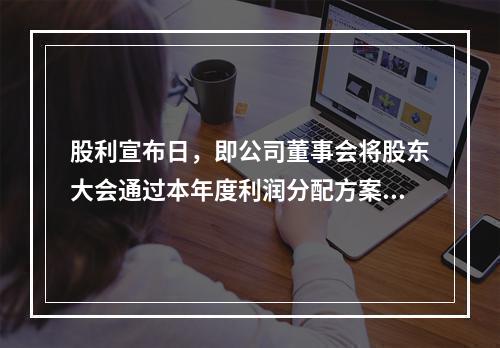 股利宣布日，即公司董事会将股东大会通过本年度利润分配方案的情