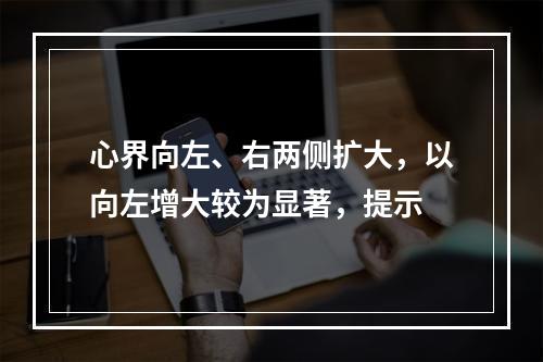 心界向左、右两侧扩大，以向左增大较为显著，提示