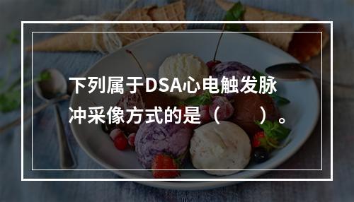 下列属于DSA心电触发脉冲采像方式的是（　　）。