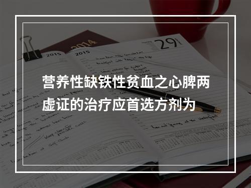 营养性缺铁性贫血之心脾两虚证的治疗应首选方剂为