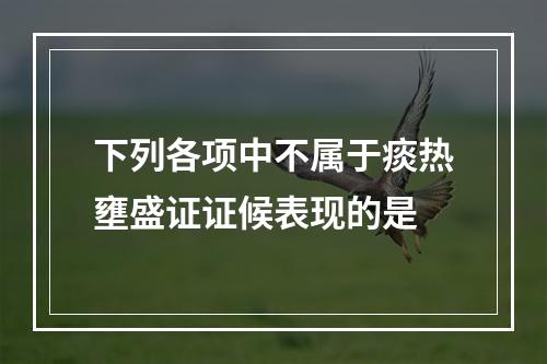 下列各项中不属于痰热壅盛证证候表现的是