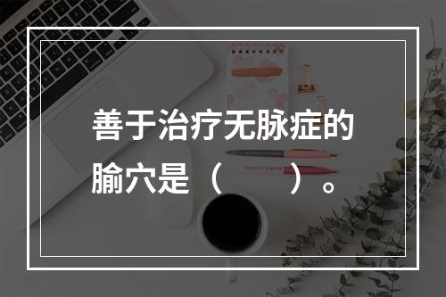 善于治疗无脉症的腧穴是（　　）。