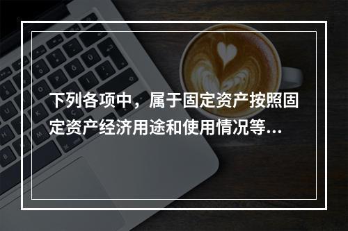 下列各项中，属于固定资产按照固定资产经济用途和使用情况等综合