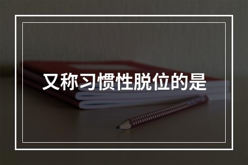 又称习惯性脱位的是