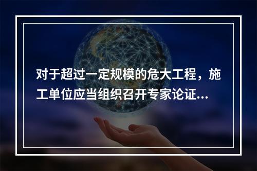 对于超过一定规模的危大工程，施工单位应当组织召开专家论证会对