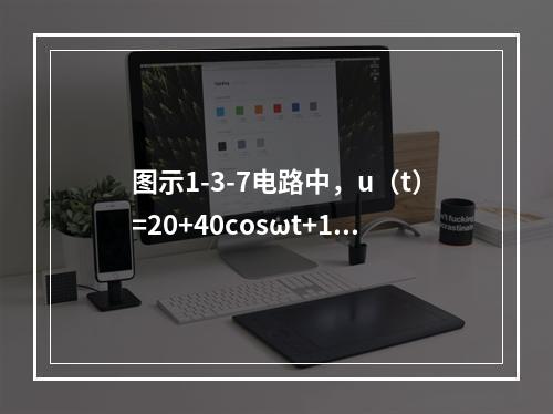 图示1-3-7电路中，u（t）=20+40cosωt+14