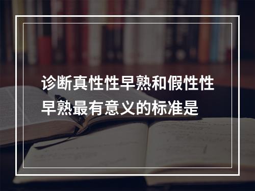 诊断真性性早熟和假性性早熟最有意义的标准是