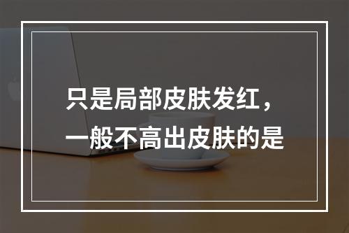 只是局部皮肤发红，一般不高出皮肤的是