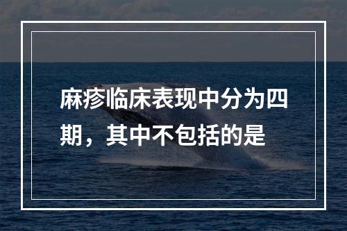 麻疹临床表现中分为四期，其中不包括的是