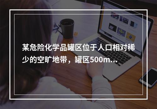 某危险化学品罐区位于人口相对稀少的空旷地带，罐区500m范围