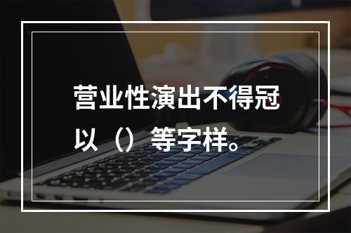 营业性演出不得冠以（）等字样。