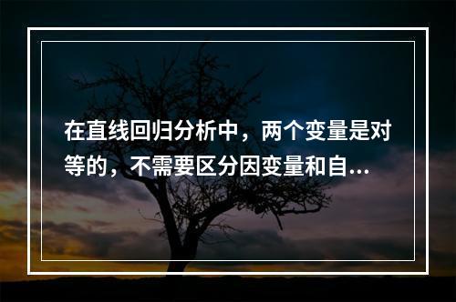 在直线回归分析中，两个变量是对等的，不需要区分因变量和自变