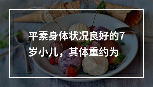 平素身体状况良好的7岁小儿，其体重约为