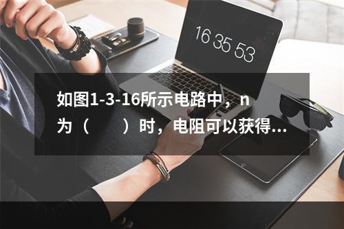 如图1-3-16所示电路中，n为（　　）时，电阻可以获得最